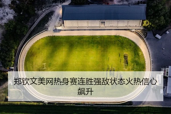 郑钦文美网热身赛连胜强敌状态火热信心飙升